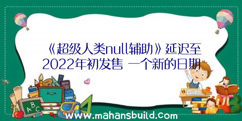 《超级人类null辅助》延迟至2022年初发售